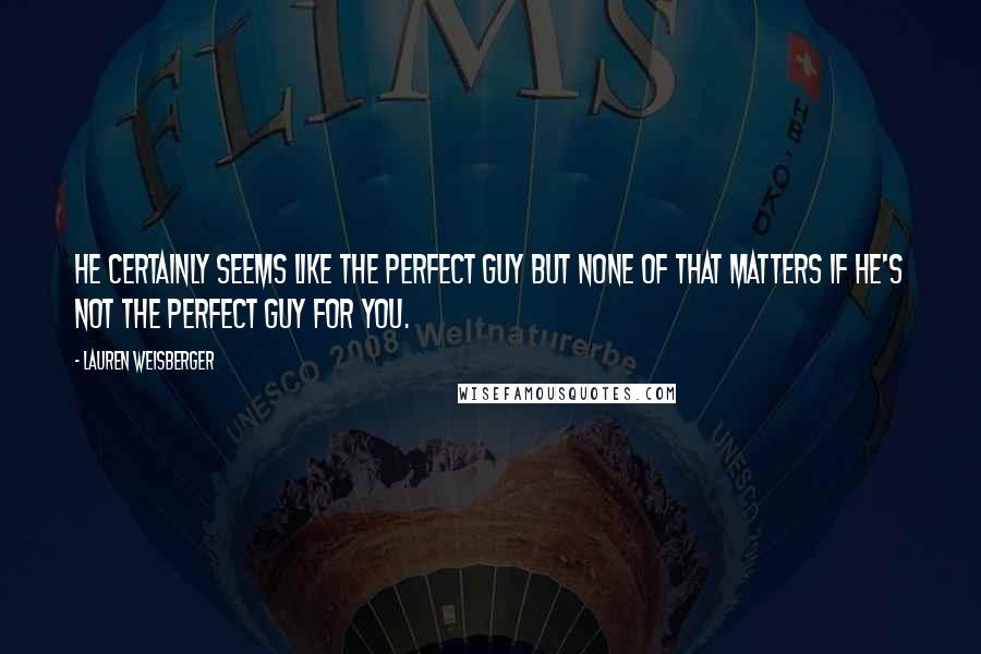 Lauren Weisberger quotes: He certainly seems like the perfect guy but none of that matters if he's not the perfect guy for you. Lauren Weisberger quotes: He certainly seems like the perfect guy but none of that matters if he's not the perfect guy for you.