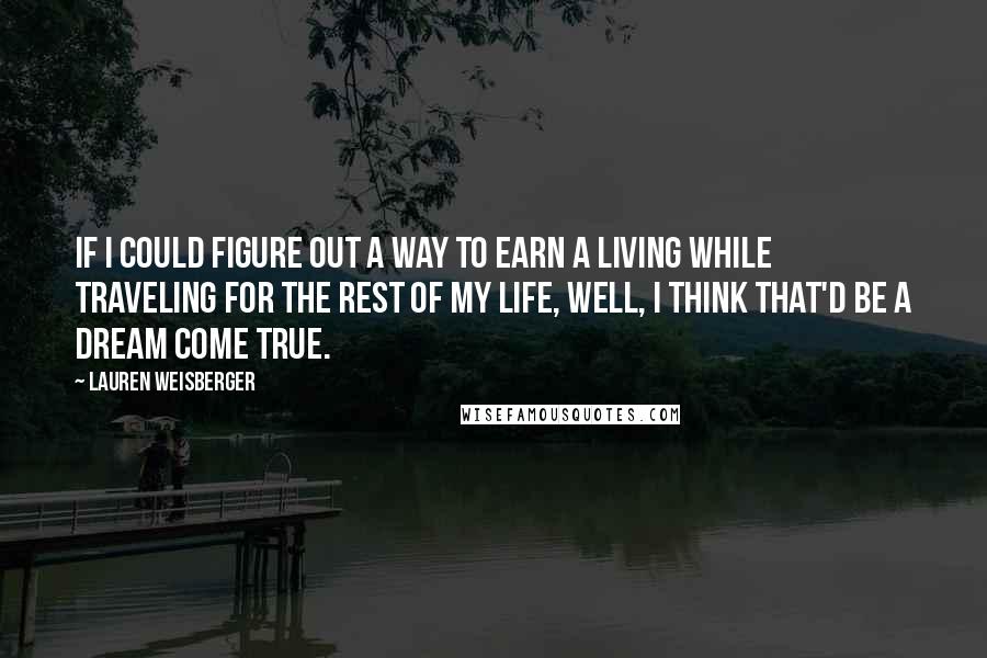 Lauren Weisberger quotes: If I could figure out a way to earn a living while traveling for the rest of my life, well, I think that'd be a dream come true. Lauren Weisberger quotes: If I could figure out a way to earn a living while traveling for the rest of my life, well, I think that'd be a dream come true.