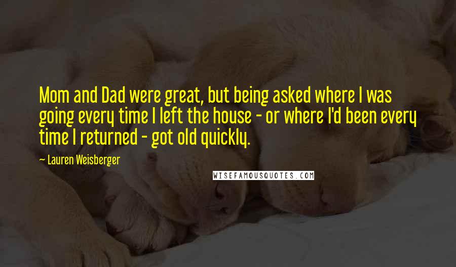 Lauren Weisberger quotes: Mom and Dad were great, but being asked where I was going every time I left the house - or where I'd been every time I returned - got old Lauren Weisberger quotes: Mom and Dad were great, but being asked where I was going every time I left the house - or where I'd been every time I returned - got old
