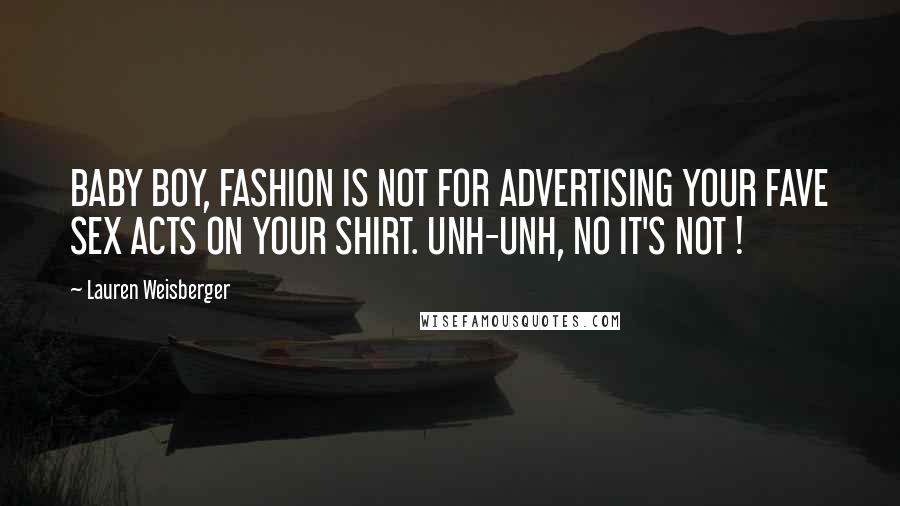 Lauren Weisberger quotes: BABY BOY, FASHION IS NOT FOR ADVERTISING YOUR FAVE SEX ACTS ON YOUR SHIRT. UNH-UNH, NO IT'S NOT !