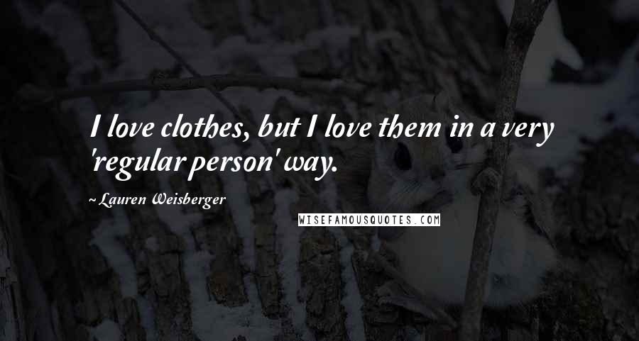 Lauren Weisberger quotes: I love clothes, but I love them in a very 'regular person' way.