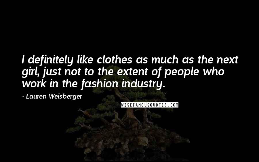 Lauren Weisberger quotes: I definitely like clothes as much as the next girl, just not to the extent of people who work in the fashion industry. Lauren Weisberger quotes: I definitely like clothes as much as the next girl, just not to the extent of people who work in the fashion industry.