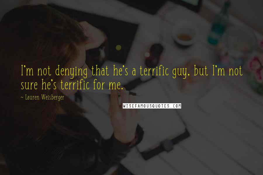 Lauren Weisberger quotes: I'm not denying that he's a terrific guy, but I'm not sure he's terrific for me.