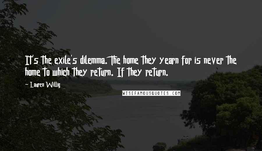 Lauren Willig quotes: It's the exile's dilemma. The home they yearn for is never the home to which they return. If they return.