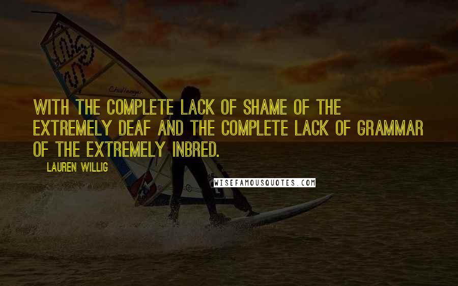 Lauren Willig quotes: With the complete lack of shame of the extremely deaf and the complete lack of grammar of the extremely inbred. Lauren Willig quotes: With the complete lack of shame of the extremely deaf and the complete lack of grammar of the extremely inbred.