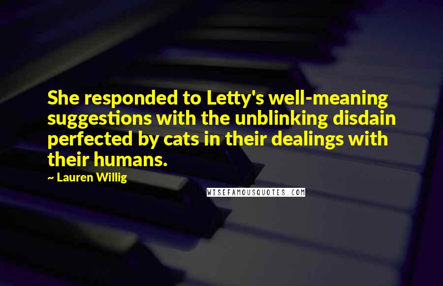 Lauren Willig quotes: She responded to Letty's well-meaning suggestions with the unblinking disdain perfected by cats in their dealings with their humans. Lauren Willig quotes: She responded to Letty's well-meaning suggestions with the unblinking disdain perfected by cats in their dealings with their humans.