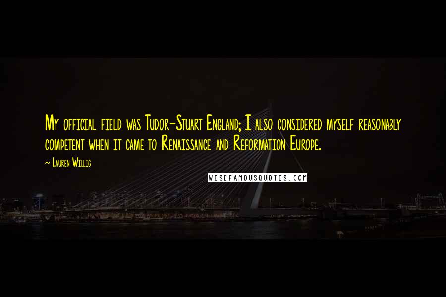 Lauren Willig quotes: My official field was Tudor-Stuart England; I also considered myself reasonably competent when it came to Renaissance and Reformation Europe.