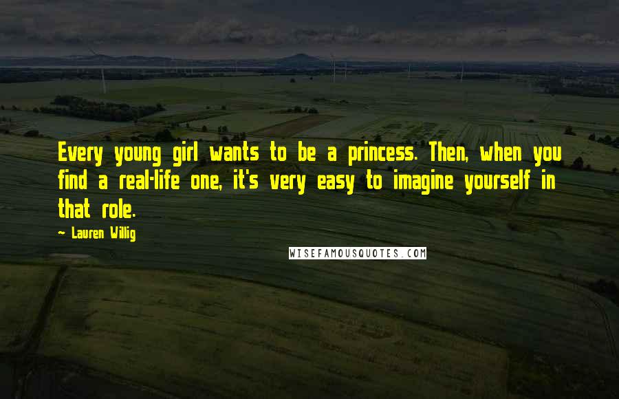 Lauren Willig quotes: Every young girl wants to be a princess. Then, when you find a real-life one, it's very easy to imagine yourself in that role. Lauren Willig quotes: Every young girl wants to be a princess. Then, when you find a real-life one, it's very easy to imagine yourself in that role.