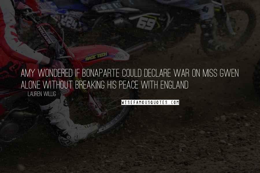 Lauren Willig quotes: Amy wondered if Bonaparte could declare war on Miss Gwen alone without breaking his peace with England Lauren Willig quotes: Amy wondered if Bonaparte could declare war on Miss Gwen alone without breaking his peace with England