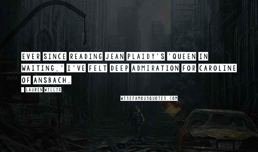 Lauren Willig quotes: Ever since reading Jean Plaidy's 'Queen in Waiting,' I've felt deep admiration for Caroline of Ansbach. Lauren Willig quotes: Ever since reading Jean Plaidy's 'Queen in Waiting,' I've felt deep admiration for Caroline of Ansbach.