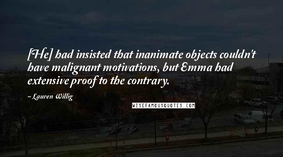 Lauren Willig quotes: [He] had insisted that inanimate objects couldn't have malignant motivations, but Emma had extensive proof to the contrary.