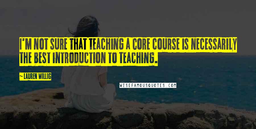 Lauren Willig quotes: I'm not sure that teaching a Core course is necessarily the best introduction to teaching.
