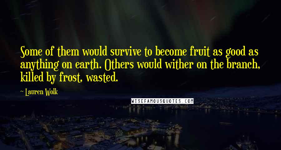 Lauren Wolk quotes: Some of them would survive to become fruit as good as anything on earth. Others would wither on the branch, killed by frost, wasted. Lauren Wolk quotes: Some of them would survive to become fruit as good as anything on earth. Others would wither on the branch, killed by frost, wasted.
