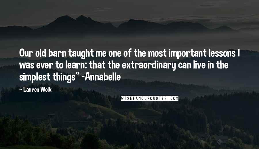 Lauren Wolk quotes: Our old barn taught me one of the most important lessons I was ever to learn: that the extraordinary can live in the simplest things" -Annabelle