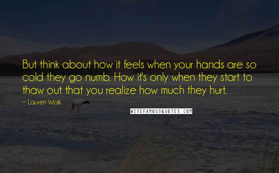 Lauren Wolk quotes: But think about how it feels when your hands are so cold they go numb. How it's only when they start to thaw out that you realize how much they