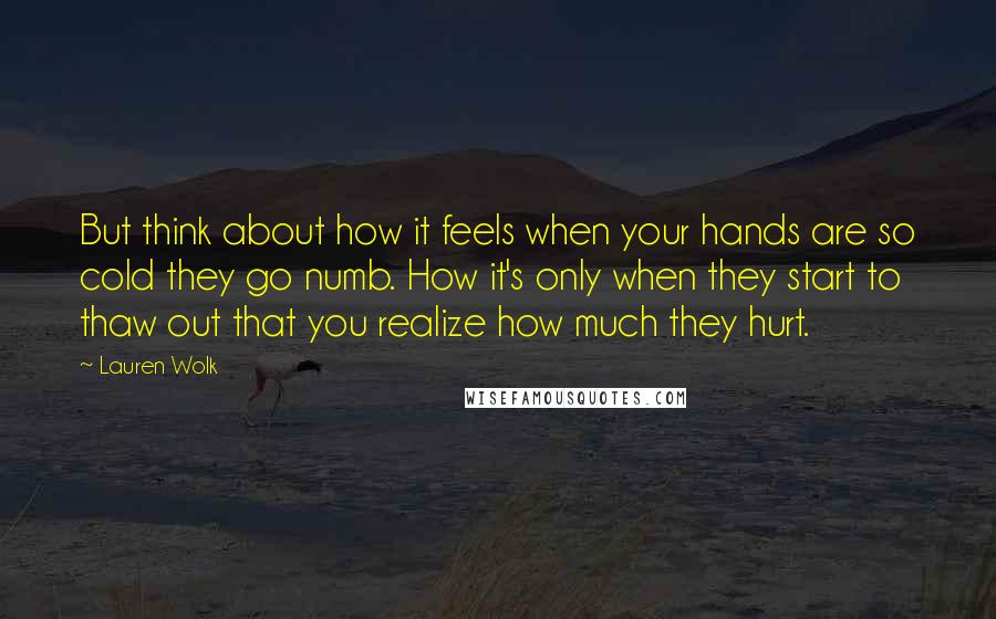 Lauren Wolk quotes: But think about how it feels when your hands are so cold they go numb. How it's only when they start to thaw out that you realize how much they Lauren Wolk quotes: But think about how it feels when your hands are so cold they go numb. How it's only when they start to thaw out that you realize how much they