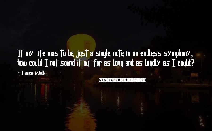 Lauren Wolk quotes: If my life was to be just a single note in an endless symphony, how could I not sound it out for as long and as loudly as I could? Lauren Wolk quotes: If my life was to be just a single note in an endless symphony, how could I not sound it out for as long and as loudly as I could?