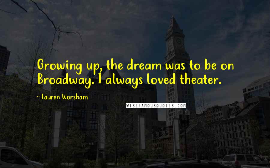 Lauren Worsham quotes: Growing up, the dream was to be on Broadway. I always loved theater.