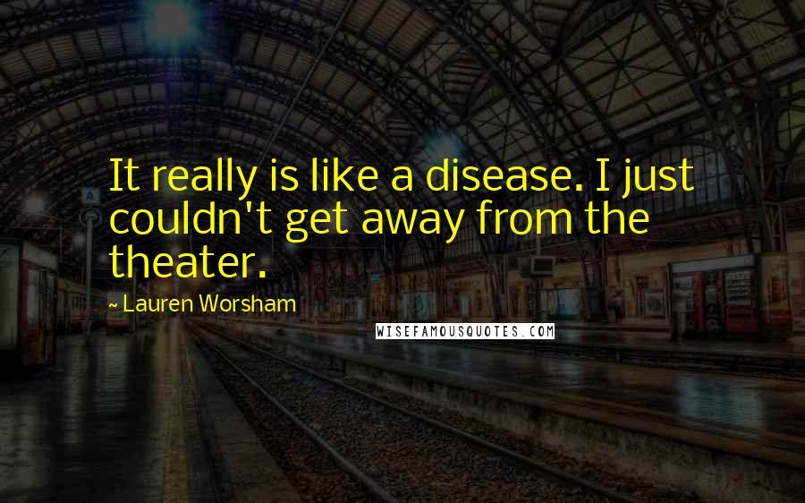 Lauren Worsham quotes: It really is like a disease. I just couldn't get away from the theater.