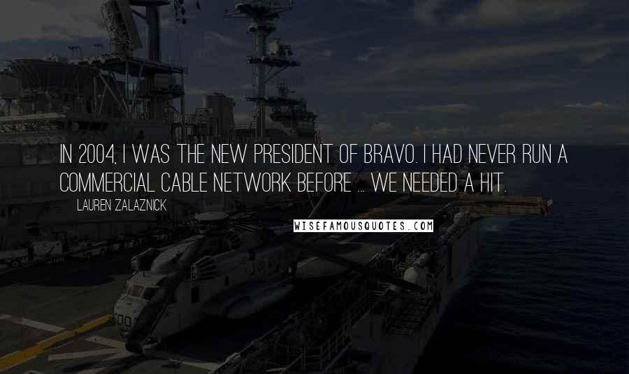 Lauren Zalaznick quotes: In 2004, I was the new President of Bravo. I had never run a commercial cable network before ... we needed a hit.