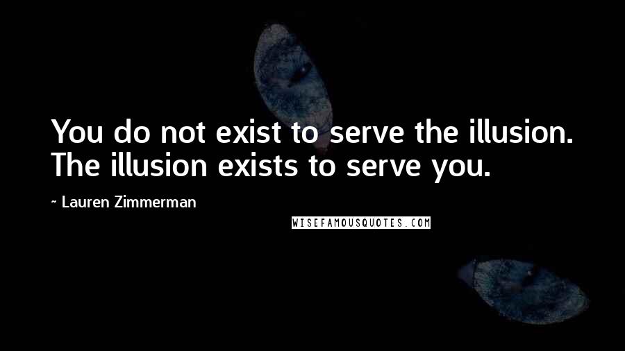 Lauren Zimmerman quotes: You do not exist to serve the illusion. The illusion exists to serve you.