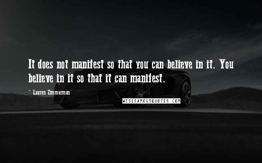 Lauren Zimmerman quotes: It does not manifest so that you can believe in it. You believe in it so that it can manifest.