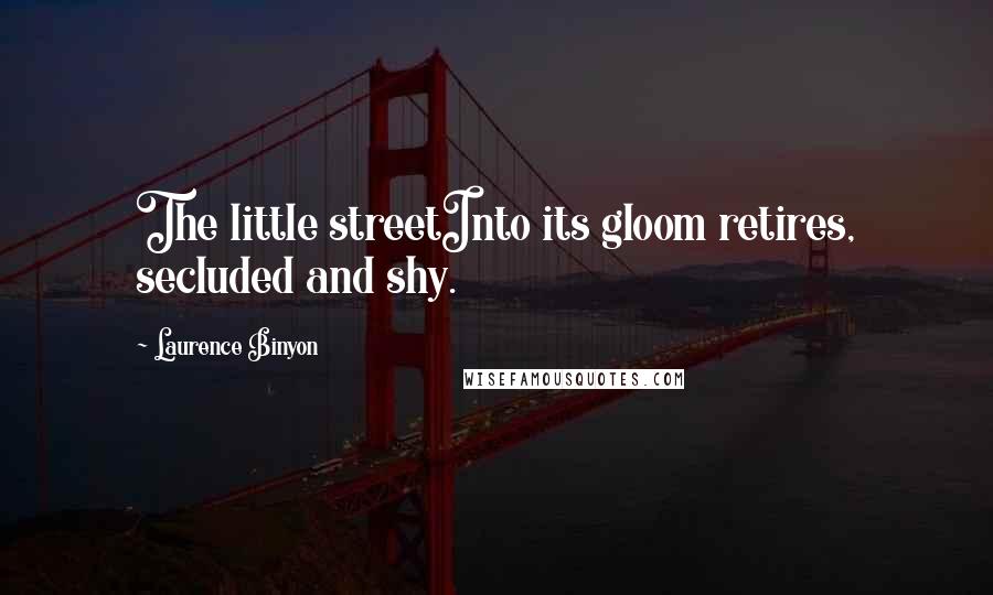 Laurence Binyon quotes: The little streetInto its gloom retires, secluded and shy.