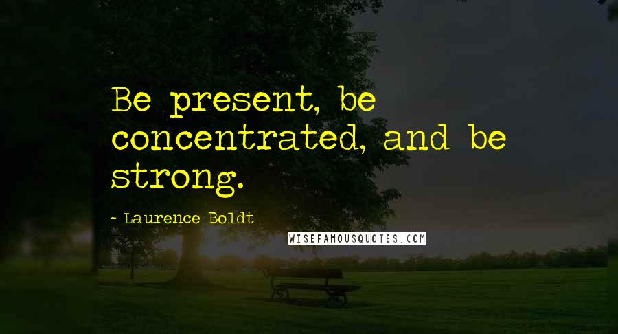 Laurence Boldt quotes: Be present, be concentrated, and be strong.