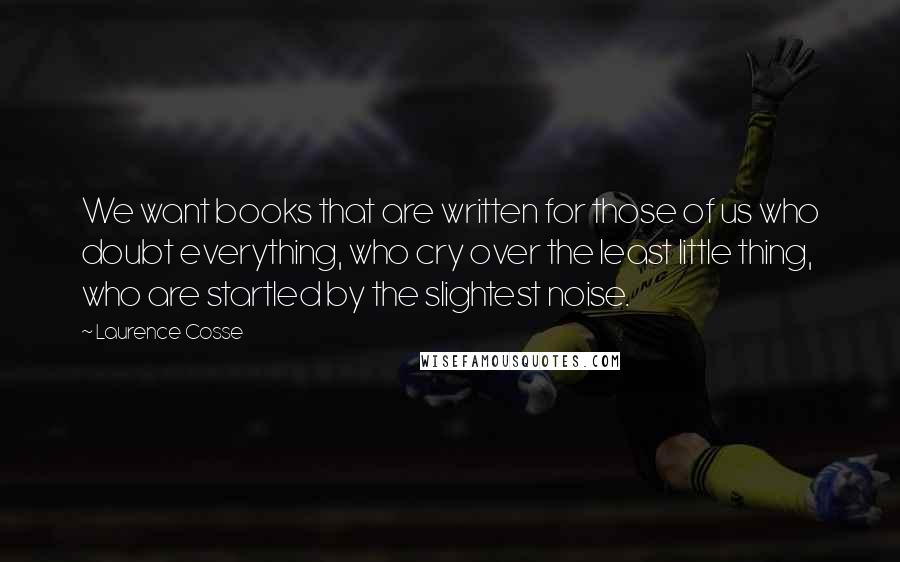 Laurence Cosse quotes: We want books that are written for those of us who doubt everything, who cry over the least little thing, who are startled by the slightest noise.