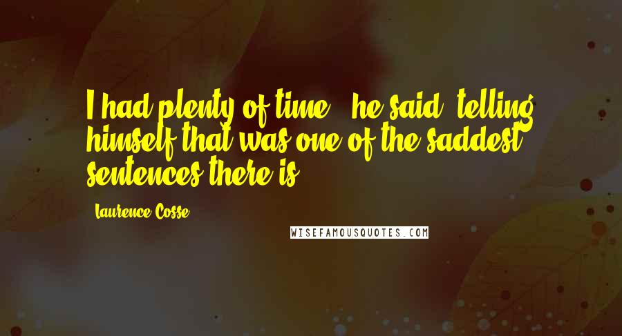 Laurence Cosse quotes: I had plenty of time,' he said, telling himself that was one of the saddest sentences there is.