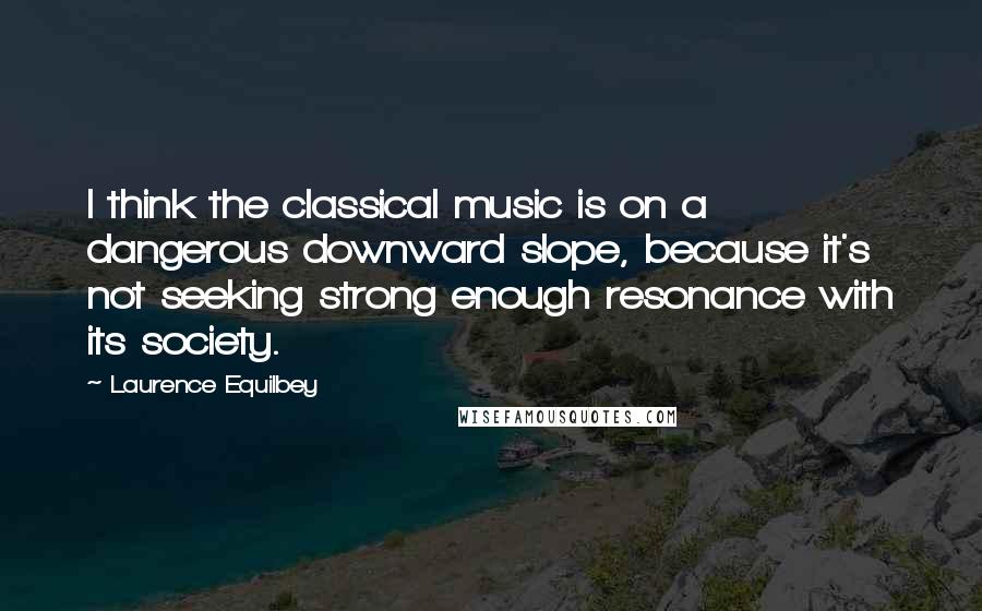 Laurence Equilbey quotes: I think the classical music is on a dangerous downward slope, because it's not seeking strong enough resonance with its society. Laurence Equilbey quotes: I think the classical music is on a dangerous downward slope, because it's not seeking strong enough resonance with its society.