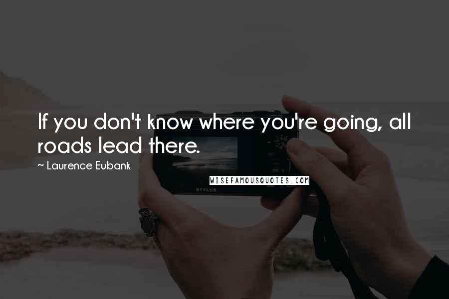 Laurence Eubank quotes: If you don't know where you're going, all roads lead there.