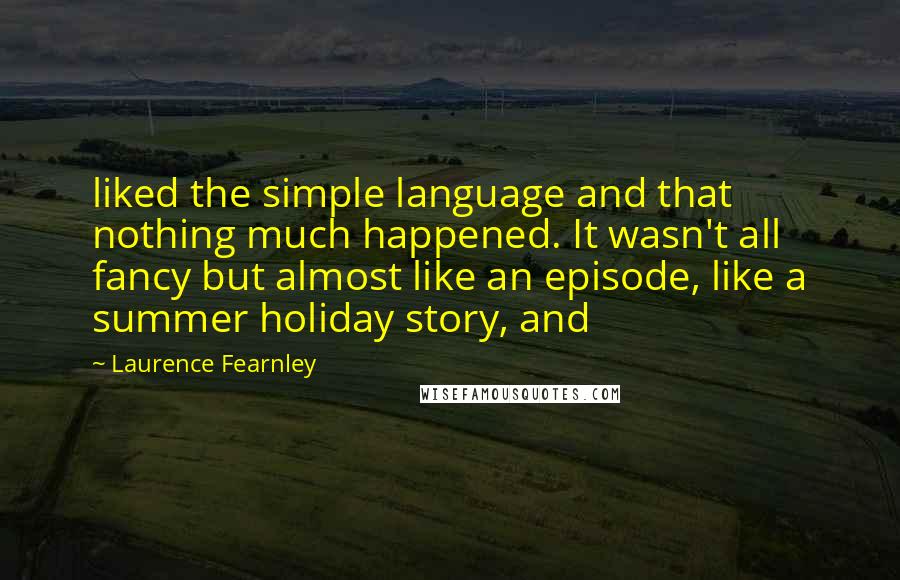 Laurence Fearnley quotes: liked the simple language and that nothing much happened. It wasn't all fancy but almost like an episode, like a summer holiday story, and