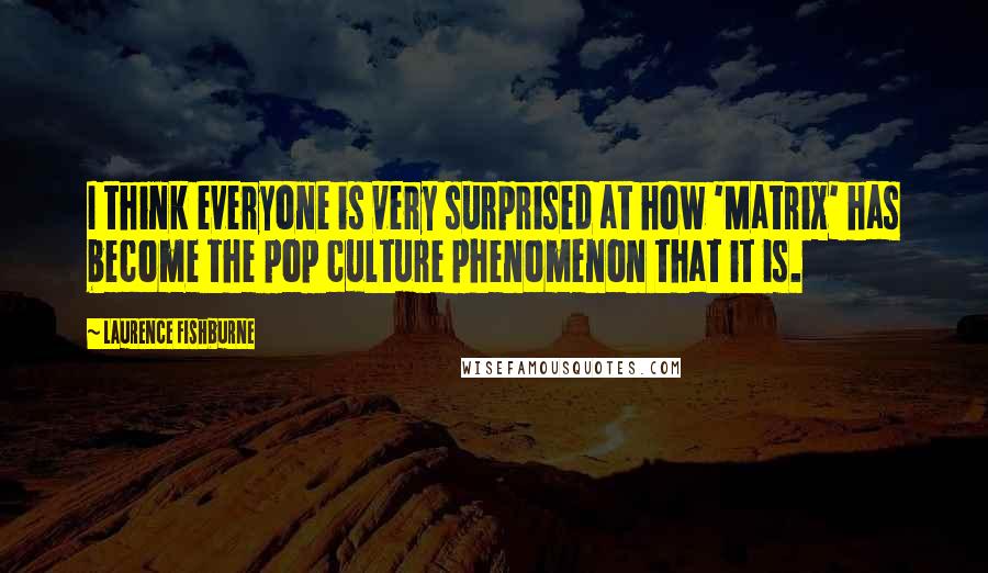 Laurence Fishburne quotes: I think everyone is very surprised at how 'Matrix' has become the pop culture phenomenon that it is. Laurence Fishburne quotes: I think everyone is very surprised at how 'Matrix' has become the pop culture phenomenon that it is.