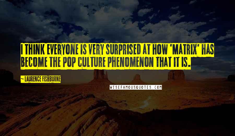 Laurence Fishburne quotes: I think everyone is very surprised at how 'Matrix' has become the pop culture phenomenon that it is.