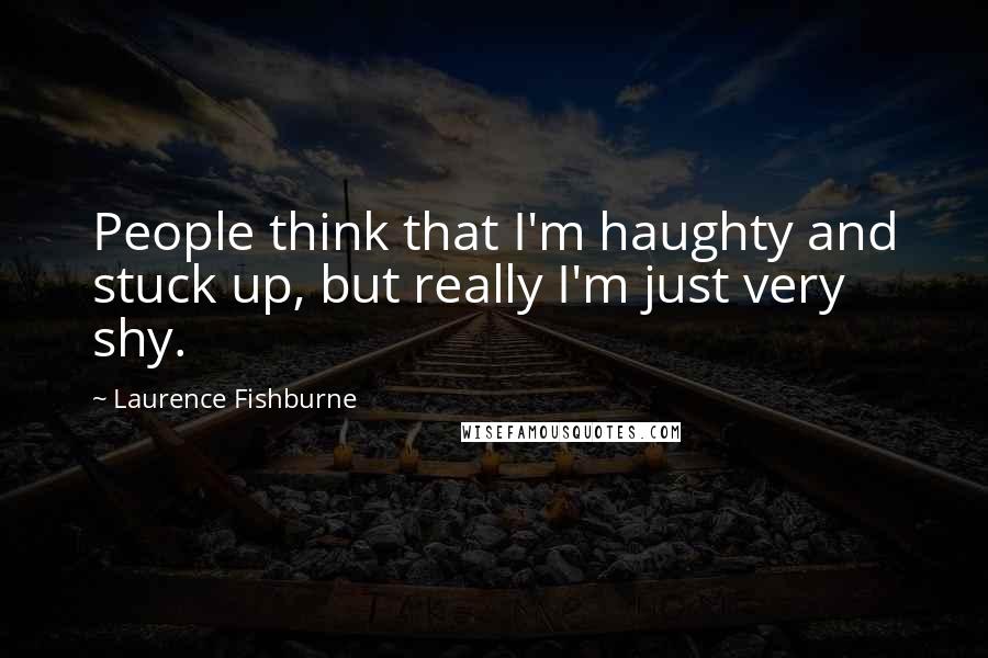 Laurence Fishburne quotes: People think that I'm haughty and stuck up, but really I'm just very shy.