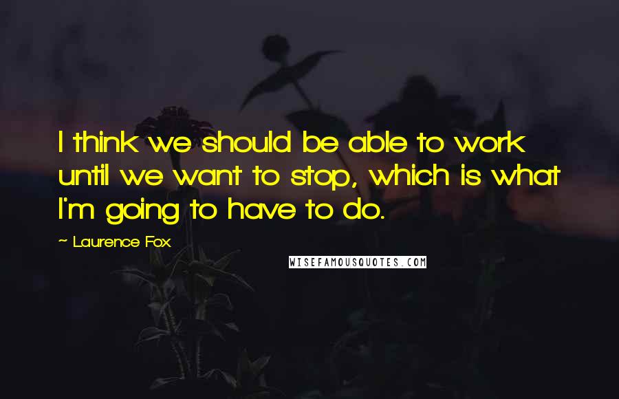 Laurence Fox quotes: I think we should be able to work until we want to stop, which is what I'm going to have to do.