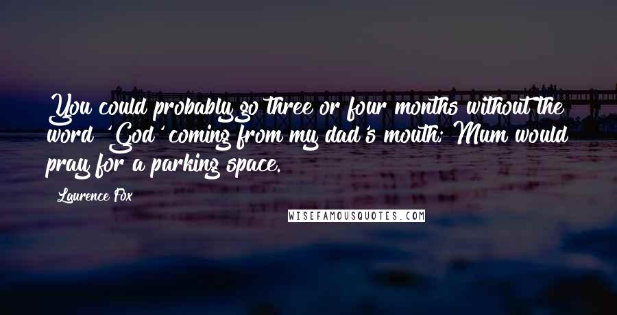 Laurence Fox quotes: You could probably go three or four months without the word 'God' coming from my dad's mouth; Mum would pray for a parking space. Laurence Fox quotes: You could probably go three or four months without the word 'God' coming from my dad's mouth; Mum would pray for a parking space.