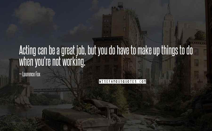 Laurence Fox quotes: Acting can be a great job, but you do have to make up things to do when you're not working. Laurence Fox quotes: Acting can be a great job, but you do have to make up things to do when you're not working.