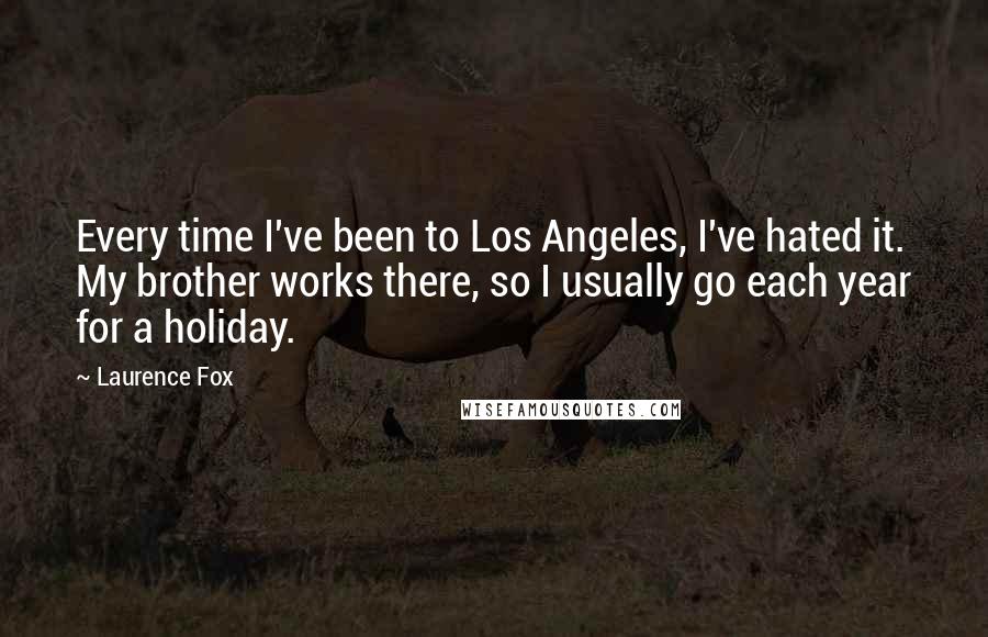 Laurence Fox quotes: Every time I've been to Los Angeles, I've hated it. My brother works there, so I usually go each year for a holiday.