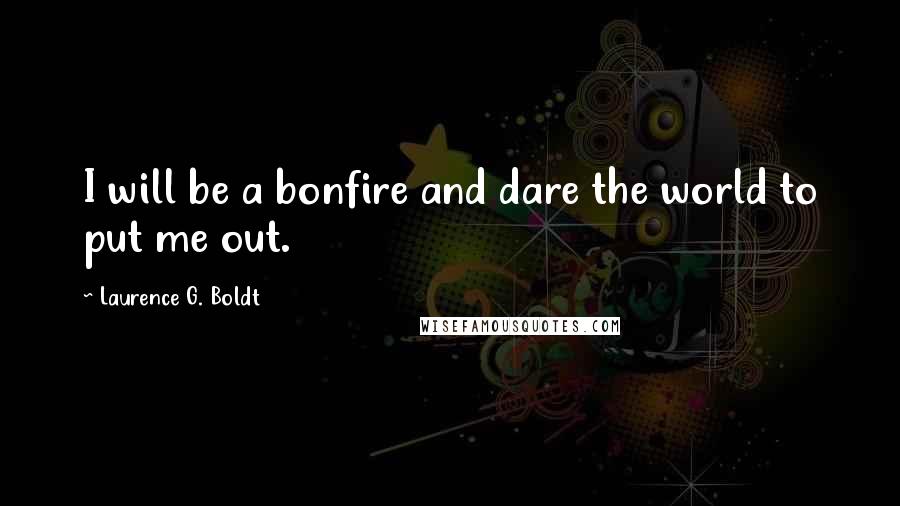 Laurence G. Boldt quotes: I will be a bonfire and dare the world to put me out.