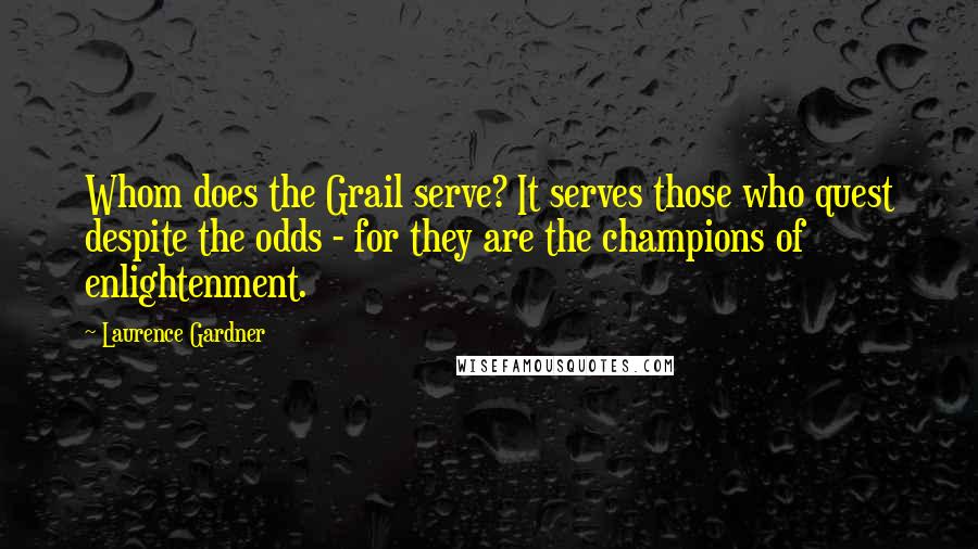 Laurence Gardner quotes: Whom does the Grail serve? It serves those who quest despite the odds - for they are the champions of enlightenment. Laurence Gardner quotes: Whom does the Grail serve? It serves those who quest despite the odds - for they are the champions of enlightenment.