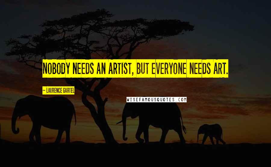 Laurence Gartel quotes: Nobody needs an Artist, but everyone needs ART.