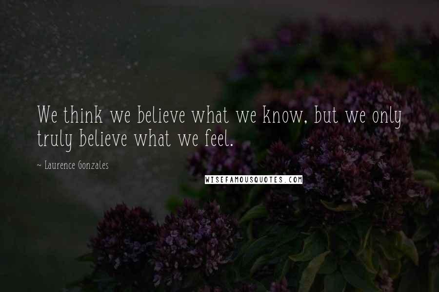 Laurence Gonzales quotes: We think we believe what we know, but we only truly believe what we feel.