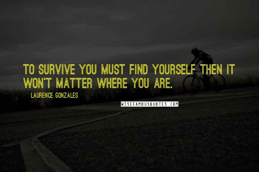 Laurence Gonzales quotes: To survive you must find yourself then it won't matter where you are.