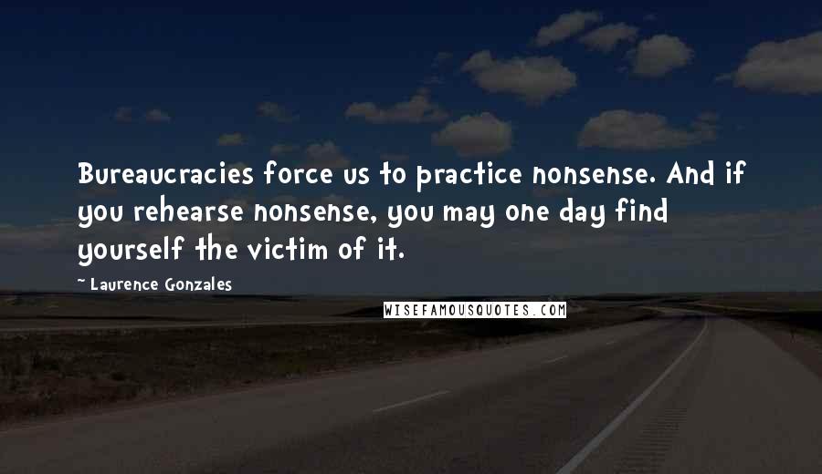 Laurence Gonzales quotes: Bureaucracies force us to practice nonsense. And if you rehearse nonsense, you may one day find yourself the victim of it.