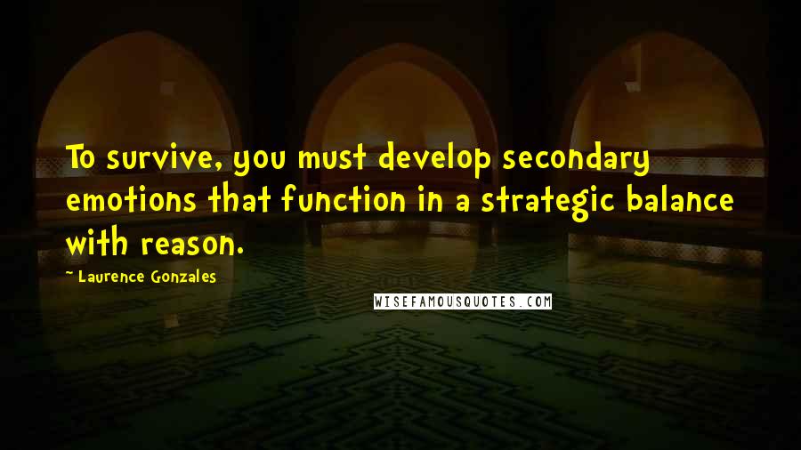 Laurence Gonzales quotes: To survive, you must develop secondary emotions that function in a strategic balance with reason.