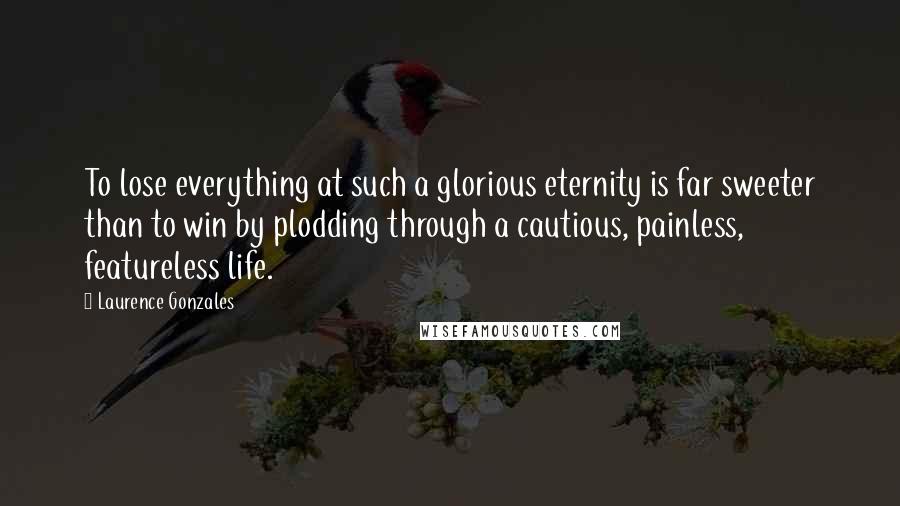 Laurence Gonzales quotes: To lose everything at such a glorious eternity is far sweeter than to win by plodding through a cautious, painless, featureless life.