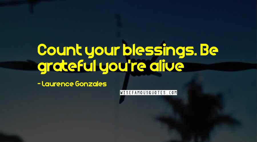 Laurence Gonzales quotes: Count your blessings. Be grateful you're alive