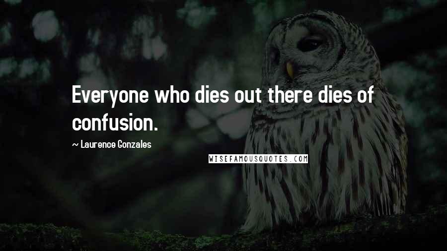 Laurence Gonzales quotes: Everyone who dies out there dies of confusion.